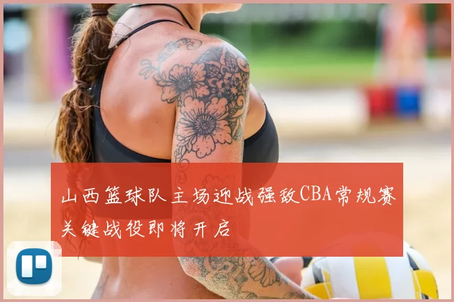 山西篮球队主场迎战强敌CBA常规赛关键战役即将开启