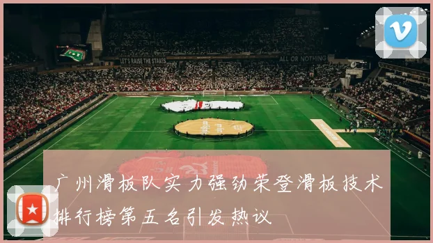 广州滑板队实力强劲荣登滑板技术排行榜第五名引发热议