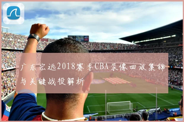 广东宏远2018赛季CBA录像回放集锦与关键战役解析