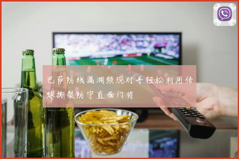 巴萨防线漏洞频现对手轻松利用传球撕裂防守直面门将