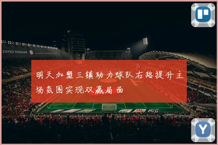 明天加盟三镇助力球队右路提升主场氛围实现双赢局面
