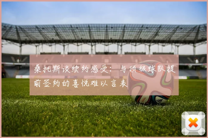 桑托斯谈续约感受：与顶级球队提前签约的喜悦难以言表