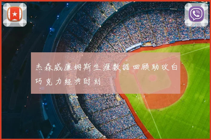 杰森威廉姆斯生涯数据回顾助攻白巧克力经典时刻