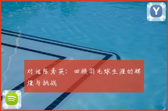 对话陈秀英：回顾羽毛球生涯的辉煌与挑战