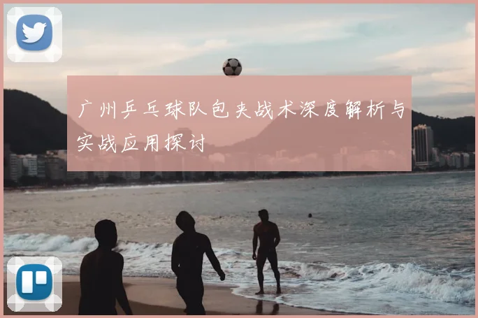 广州乒乓球队包夹战术深度解析与实战应用探讨